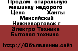 Продам  стиральную машинку недорого › Цена ­ 3 000 - Ханты-Мансийский, Нижневартовск г. Электро-Техника » Бытовая техника   